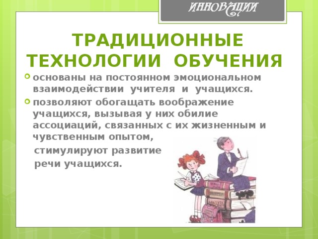 ТРАДИЦИОННЫЕ ТЕХНОЛОГИИ  ОБУЧЕНИЯ  основаны на постоянном эмоциональном взаимодействии  учителя  и  учащихся. позволяют обогащать воображение учащихся, вызывая у них обилие ассоциаций, связанных с их жизненным и чувственным опытом,  стимулируют развитие  речи учащихся.