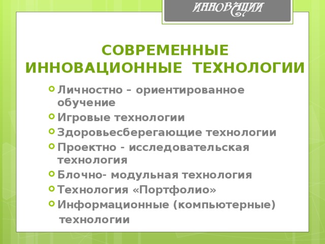 СОВРЕМЕННЫЕ ИННОВАЦИОННЫЕ  ТЕХНОЛОГИИ Личностно – ориентированное обучение Игровые технологии Здоровьесберегающие технологии Проектно - исследовательская технология Блочно- модульная технология Технология «Портфолио» Информационные (компьютерные)  технологии