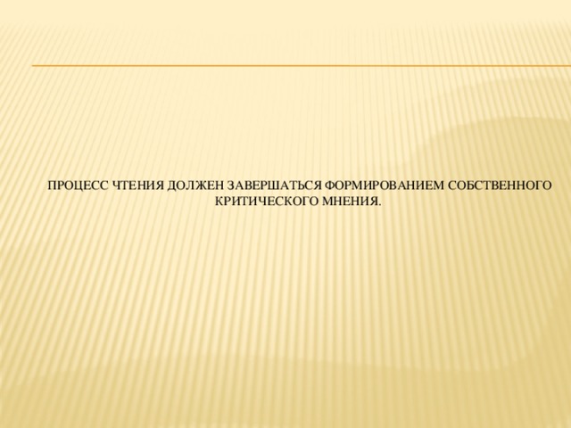 Процесс чтения должен завершаться формированием собственного критического мнения.