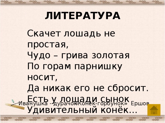 ЛИТЕРАТУРА Скачет лошадь не простая, Чудо – грива золотая По горам парнишку носит, Да никак его не сбросит. Есть у лошади сынок Удивительный конёк… Иванушка - дурачок «Конёк-горбунок» Ершов