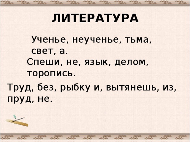 ЛИТЕРАТУРА Ученье, неученье, тьма, свет, а. Спеши, не, язык, делом, торопись. Труд, без, рыбку и, вытянешь, из, пруд, не.