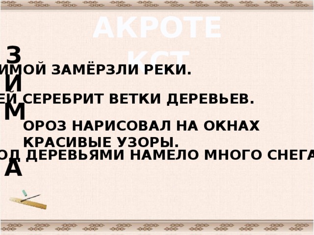 АКРОТЕКСТ ИМОЙ ЗАМЁРЗЛИ РЕКИ. З  И  М  А НЕЙ СЕРЕБРИТ ВЕТКИ ДЕРЕВЬЕВ. ОРОЗ НАРИСОВАЛ НА ОКНАХ КРАСИВЫЕ УЗОРЫ. ПОД ДЕРЕВЬЯМИ НАМЕЛО МНОГО СНЕГА.