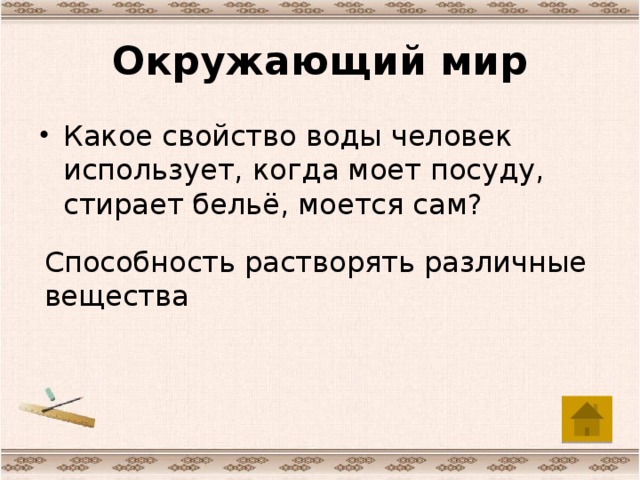 Окружающий мир Какое свойство воды человек использует, когда моет посуду, стирает бельё, моется сам? Способность растворять различные вещества