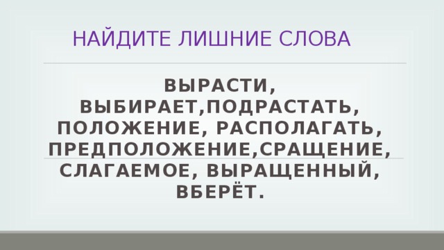 НАЙДИТЕ ЛИШНИЕ СЛОВА ВЫРАСТИ, ВЫБИРАЕТ,ПОДРАСТАТЬ, ПОЛОЖЕНИЕ, РАСПОЛАГАТЬ, ПРЕДПОЛОЖЕНИЕ,СРАЩЕНИЕ, СЛАГАЕМОЕ, ВЫРАЩЕННЫЙ, ВБЕРЁТ.