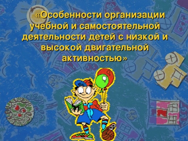 «Особенности организации учебной и самостоятельной деятельности детей с низкой и высокой двигательной активностью»