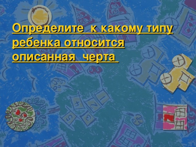 Определите к какому типу ребенка относится описанная черта