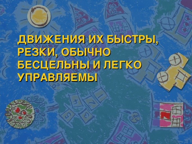 ДВИЖЕНИЯ ИХ БЫСТРЫ, РЕЗКИ, ОБЫЧНО БЕСЦЕЛЬНЫ И ЛЕГКО УПРАВЛЯЕМЫ