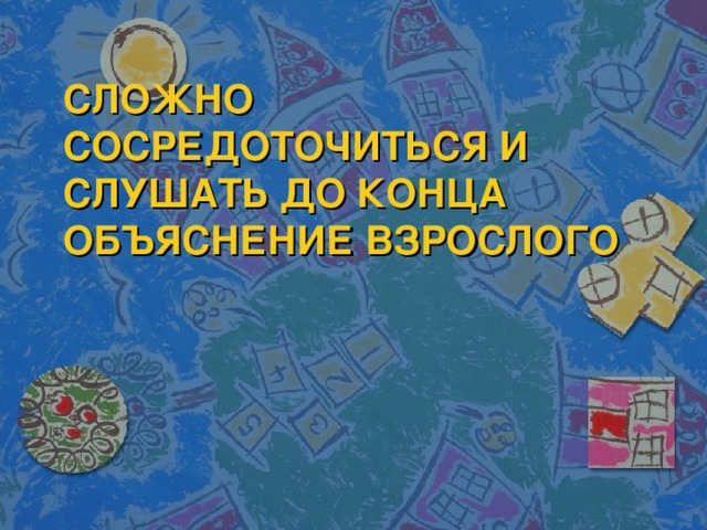 СЛОЖНО СОСРЕДОТОЧИТЬСЯ И СЛУШАТЬ ДО КОНЦА ОБЪЯСНЕНИЕ ВЗРОСЛОГО