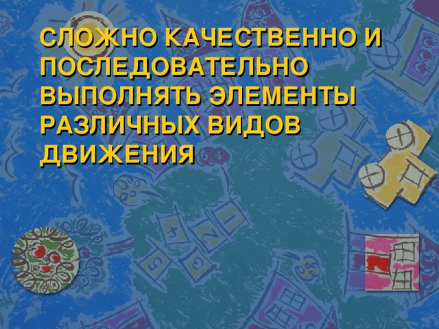 СЛОЖНО КАЧЕСТВЕННО И ПОСЛЕДОВАТЕЛЬНО ВЫПОЛНЯТЬ ЭЛЕМЕНТЫ РАЗЛИЧНЫХ ВИДОВ ДВИЖЕНИЯ