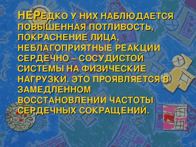 НЕР ЕДКО У НИХ НАБЛЮДАЕТСЯ ПОВЫШЕННАЯ ПОТЛИВОСТЬ, ПОКРАСНЕНИЕ ЛИЦА, НЕБЛАГОПРИЯТНЫЕ РЕАКЦИИ СЕРДЕЧНО – СОСУДИСТОЙ СИСТЕМЫ НА ФИЗИЧЕСКИЕ НАГРУЗКИ. ЭТО ПРОЯВЛЯЕТСЯ В ЗАМЕДЛЕННОМ ВОССТАНОВЛЕНИИ ЧАСТОТЫ СЕРДЕЧНЫХ СОКРАЩЕНИЙ.