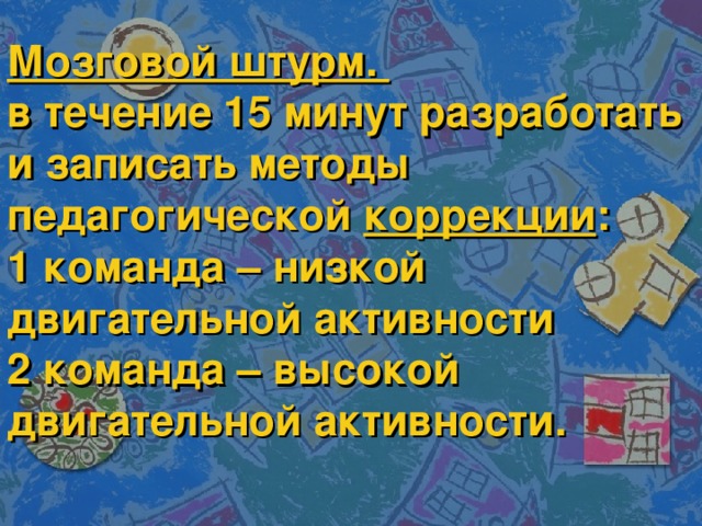 Мозговой штурм.  в течение 15 минут разработать и записать методы педагогической  коррекции :  1 команда – низкой двигательной активности  2 команда – высокой двигательной активности.