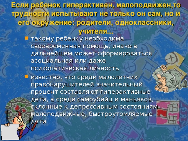 Если ребенок гиперактивен, малоподвижен,то трудности испытывают не только он сам, но и его окружение: родители, одноклассники, учителя...