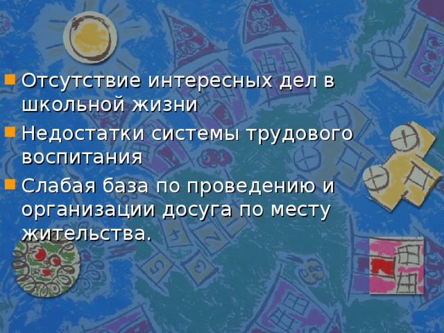 Отсутствие интересных дел в школьной жизни Недостатки системы трудового воспитания Слабая база по проведению и организации досуга по месту жительства.