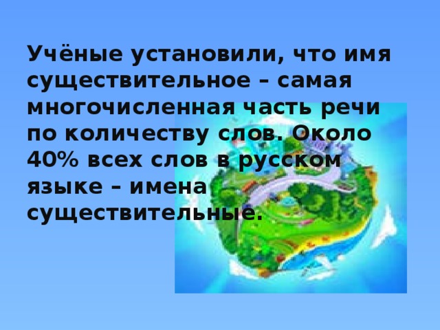 Учёные установили, что имя существительное – самая многочисленная часть речи по количеству слов. Около 40% всех слов в русском языке – имена существительные.