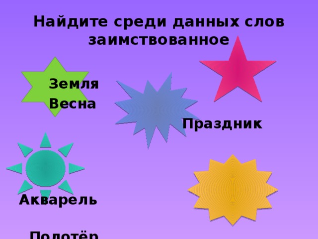 Найдите среди данных слов заимствованное  Земля  Весна  Праздник   Акварель  Полотёр