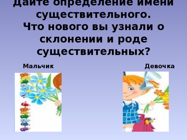 Дайте определение имени существительного.  Что нового вы узнали о склонении и роде существительных?  Мальчик Девочка