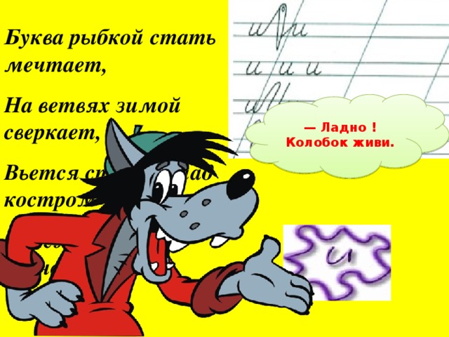 Буква рыбкой стать мечтает, На ветвях зимой сверкает, Вьется стайкой над костром И лежит на дне речном.  — Ладно ! Колобок живи.