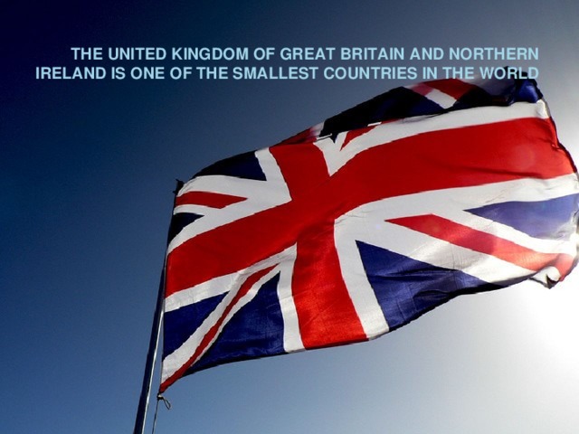 THE UNITED KINGDOM OF GREAT BRITAIN AND NORTHERN IRELAND IS ONE OF THE SMALLEST COUNTRIES IN THE WORLD