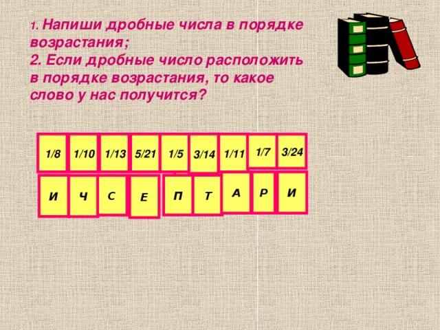 1. Напиши дробные числа в порядке возрастания; 2. Если дробные число расположить в порядке возрастания, то какое слово у нас получится? 1/8 1/7 1/11 3/14 1/ 5 5/21 1/13 1/10 3/24 1/6 1/2 И А Р Е Т П С Ч И