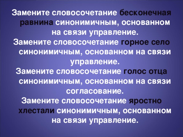 Замените словосочетание бесконечная равнина синонимичным, основанном на связи управление. Замените словосочетание горное село синонимичным, основанном на связи управление. Замените словосочетание голос отца синонимичным, основанном на связи согласование. Замените словосочетание яростно хлестали синонимичным, основанном на связи управление.