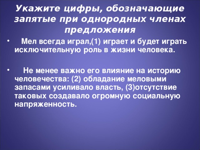 Укажите цифры, обозначающие запятые при однородных членах предложения  Мел всегда играл,(1) играет и будет играть исключительную роль в жизни человека.