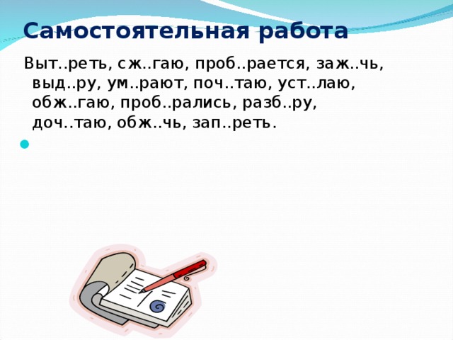 Самостоятельная работа    Выт..реть, сж..гаю, проб..рается, заж..чь, выд..ру, ум..рают, поч..таю, уст..лаю, обж..гаю, проб..рались, разб..ру, доч..таю, обж..чь, зап..реть.