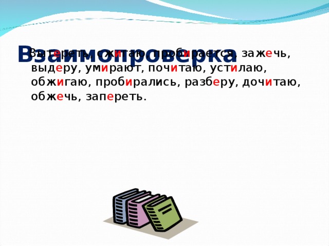 Взаимопроверка  Выт е реть, сж и гаю, проб и рается, заж е чь, выд е ру, ум и рают, поч и таю, уст и лаю, обж и гаю, проб и рались, разб е ру, доч и таю, обж е чь, зап е реть.