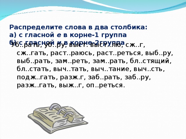 Распредели слова в 4 группы 1. Распределите слова в два столбика. Распределить слова на две группы. Распределите на 2 столбика чередующаяся гласная в корне е и и.