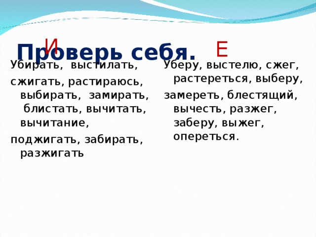 Проверь себя. И Е Убирать, выстилать, сжигать, растираюсь, выбирать, замирать, блистать, вычитать, вычитание, поджигать, забирать, разжигать Уберу, выстелю, сжег, растереться, выберу, замереть, блестящий, вычесть, разжег, заберу, выжег, опереться.