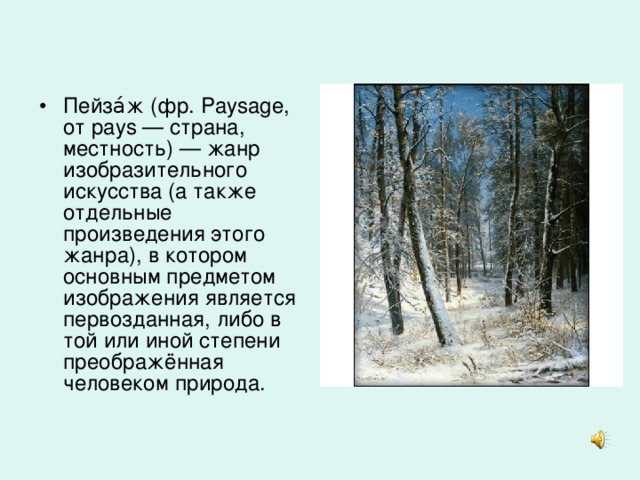 Пейза́ж (фр. Paysage, от pays — страна, местность) — жанр изобразительного искусства (а также отдельные произведения этого жанра), в котором основным предметом изображения является первозданная, либо в той или иной степени преображённая человеком природа.