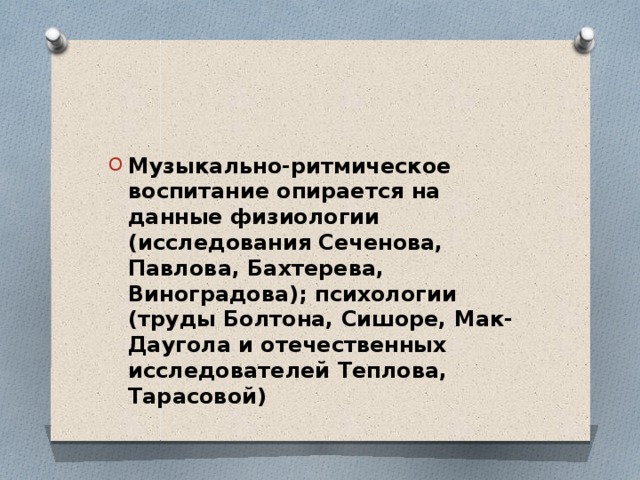 Музыкально-ритмическое воспитание опирается на данные физиологии (исследования Сеченова, Павлова, Бахтерева, Виноградова); психологии (труды Болтона, Сишоре, Мак-Даугола и отечественных исследователей Теплова, Тарасовой)