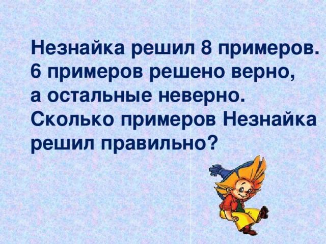 Незнайка решил 8 примеров. 6 примеров решено верно, а остальные неверно. Сколько примеров Незнайка решил правильно?