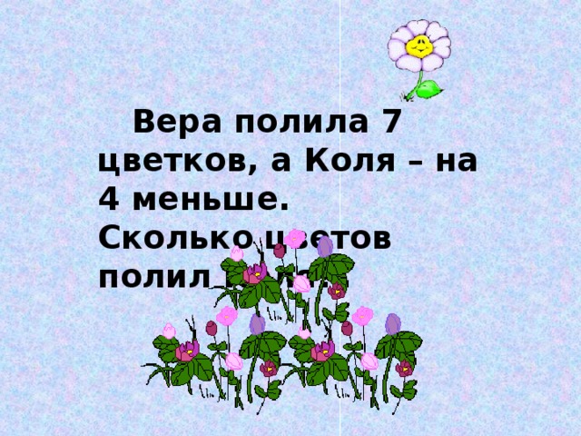 Вера полила 7 цветков, а Коля – на 4 меньше. Сколько цветов полил Коля?