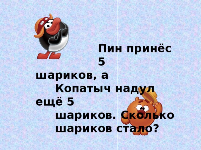 Пин принёс  5 шариков, а  Копатыч надул ещё 5  шариков. Сколько  шариков стало?