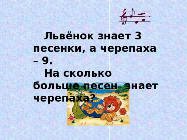 Львёнок знает 3 песенки, а черепаха – 9.  На сколько больше песен знает черепаха?