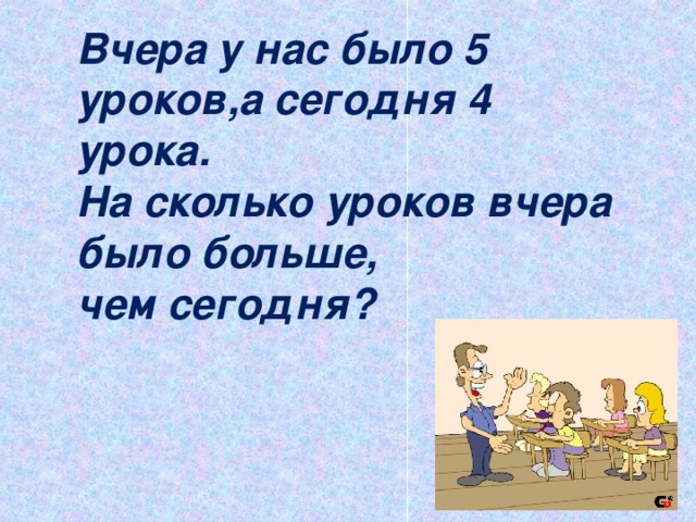 Вчера у нас было 5 уроков,а сегодня 4 урока. На сколько уроков вчера было больше, чем сегодня?