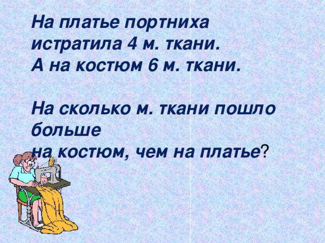 На платье портниха истратила 4 м. ткани. А на костюм 6 м. ткани. На сколько м. ткани пошло больше на костюм, чем на платье ?