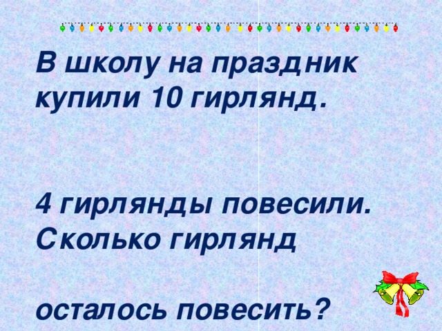 В школу на праздник купили 10 гирлянд.  4 гирлянды повесили. Сколько гирлянд  осталось повесить?