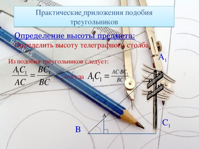 Практические  приложения подобия треугольников Определение высоты предмета: Определить высоту телеграфного столба A 1 Из подобия треугольников следует: , откуда A C 1 B