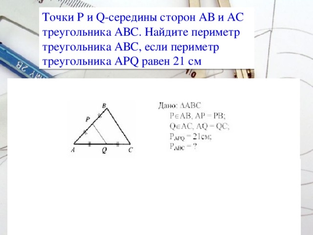 Точки P и Q-середины сторон АВ и АС треугольника АВС. Найдите периметр треугольника АВС, если периметр треугольника APQ равен 21 см