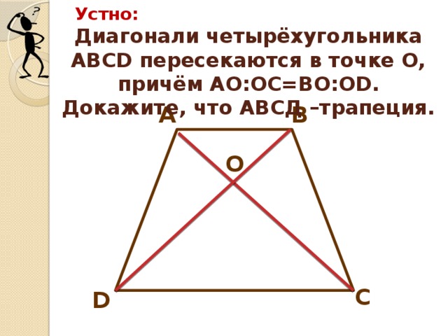 Устно: Диагонали четырёхугольника АВСD пересекаются в точке О, причём АО:ОС=ВО:ОD. Докажите, что АВСД –трапеция. А В О С D