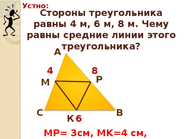 Устно: Стороны треугольника равны 4 м, 6 м, 8 м. Чему равны средние линии этого треугольника? А 8 4 Р М В С К 6 MP= 3см, MK=4 см, KP=2 см.