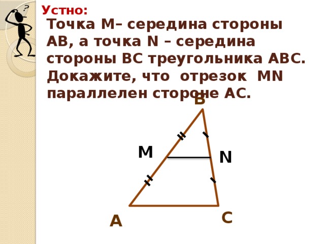 Устно: Точка М– середина стороны АВ, а точка N – середина стороны ВС треугольника АВС. Докажите, что отрезок МN параллелен стороне АС. В М N С А