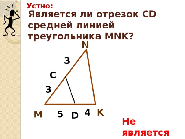 Устно: Является ли отрезок CD средней линией треугольника MNK? N 3 C 3 K 4 М 5 D Не является