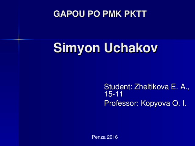GAPOU PO PMK PKTT    Simyon Uchakov Student: Zheltikova E. A., 15-11 Professor: Kopyova O. I. Penza 2016