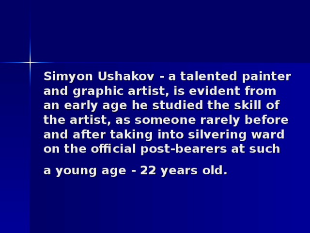 Simyon Ushakov - a talented painter and graphic artist, is evident from an early age he studied the skill of the artist, as someone rarely before and after taking into silvering ward on the official post-bearers at such a young age - 22 years old.