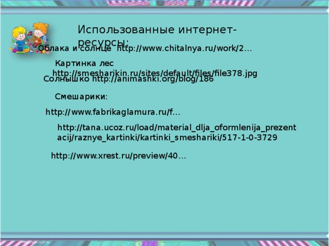 Использованные интернет- ресурсы:  Облака и солнце http://www.chitalnya.ru/work/2…  Картинка лес http://smesharikin.ru/sites/default/files/file378.jpg Солнышко http://animashki.org/blog/186 Смешарики: http://www.fabrikaglamura.ru/f… http://tana.ucoz.ru/load/material_dlja_oformlenija_prezentacij/raznye_kartinki/kartinki_smeshariki/517-1-0-3729  http://www.xrest.ru/preview/40…