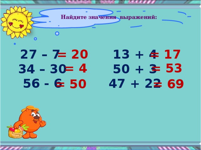 Найдите значения выражений: 27 – 7 13 + 4 = 20 = 17 34 – 30 50 + 3 56 - 6 47 + 22 = 4 = 53 = 50 = 69