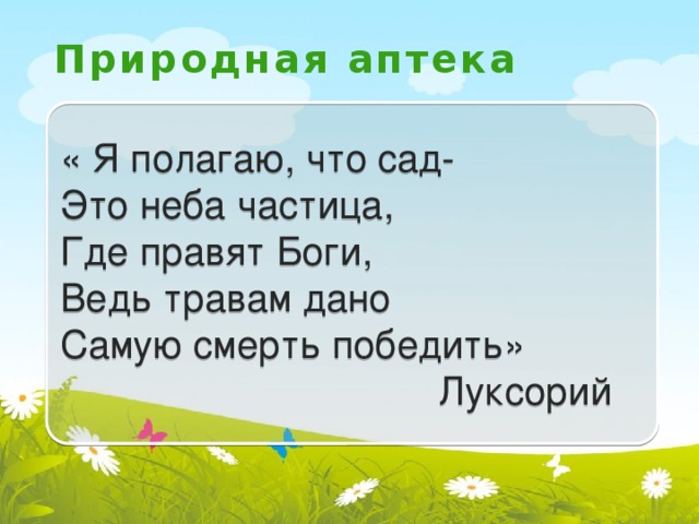 Природная аптека « Я полагаю, что сад- Это неба частица, Где правят Боги, Ведь травам дано Самую смерть победить»  Луксорий