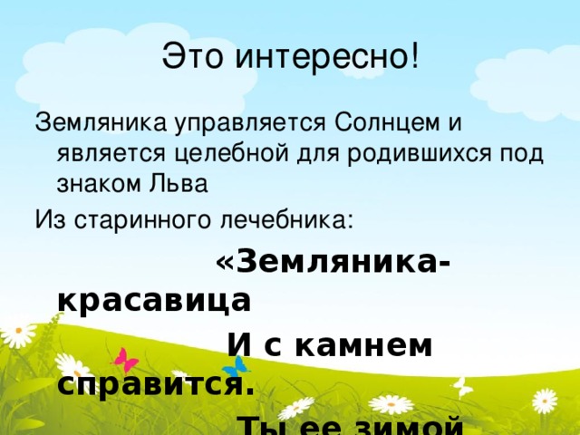 Это интересно! Земляника управляется Солнцем и является целебной для родившихся под знаком Льва Из старинного лечебника:  «Земляника-красавица  И с камнем справится.  Ты ее зимой попивай  Да камушки выгоняй»